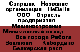 Сварщик › Название организации ­ НеВаНи, ООО › Отрасль предприятия ­ Машиностроение › Минимальный оклад ­ 70 000 - Все города Работа » Вакансии   . Кабардино-Балкарская респ.